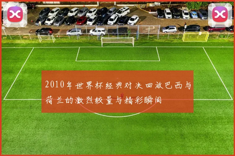 2010年世界杯经典对决回放巴西与荷兰的激烈较量与精彩瞬间